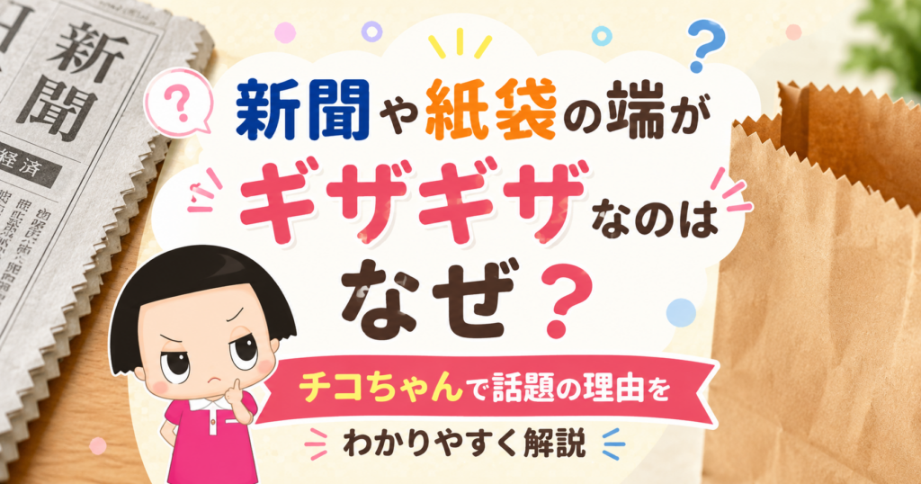 新聞と紙袋のギザギザした端を説明する、チコちゃん風の明るい雑学アイキャッチ画像。