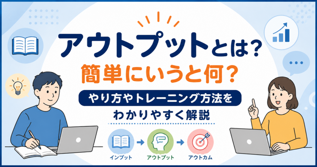 アウトプットとは？簡単にいうと何？やり方やトレーニング方法をわかりやすく解説するイメージ